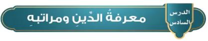 الدرس السادس معرفة الدين ومراتبه